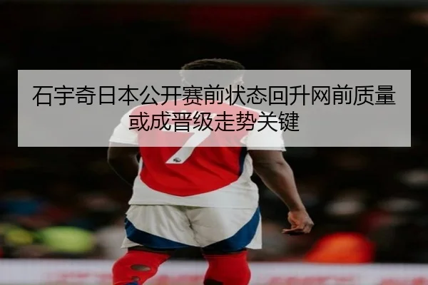 石宇奇日本公开赛前状态回升网前质量或成晋级走势关键