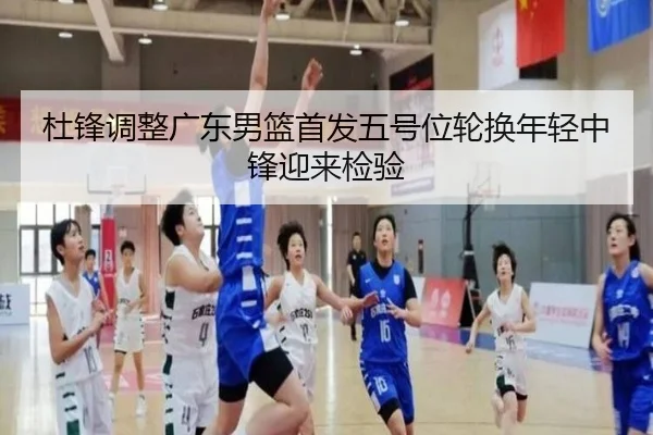 杜锋调整广东男篮首发五号位轮换年轻中锋迎来检验